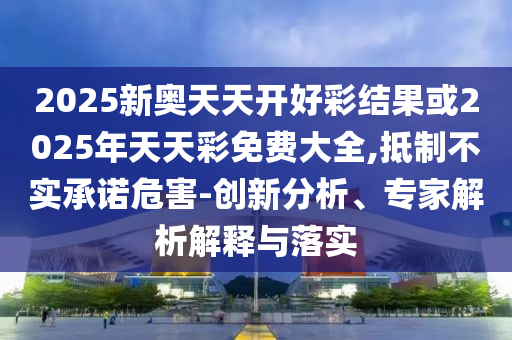 2025新奧天天開好彩結(jié)果或2025年天天彩免費(fèi)大全,抵制不實(shí)承諾危害-創(chuàng)新分析、專家解析解釋與落實(shí)